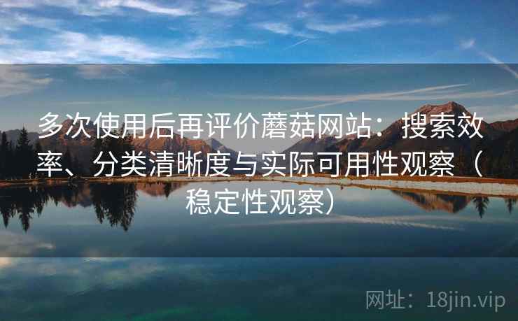 多次使用后再评价蘑菇网站：搜索效率、分类清晰度与实际可用性观察（稳定性观察）