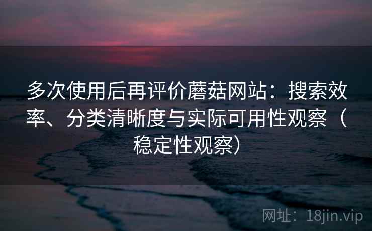 多次使用后再评价蘑菇网站:搜索效率、分类清晰度与实际可用性观察(稳定性观察) 多次使用后再评价蘑菇网站:搜索效率、分类清晰度与实际可用性观察(稳定性观察)
