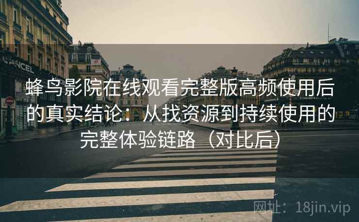 蜂鸟影院在线观看完整版高频使用后的真实结论：从找资源到持续使用的完整体验链路（对比后）