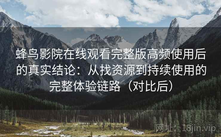 蜂鸟影院在线观看完整版高频使用后的真实结论:从找资源到持续使用的完整体验链路(对比后) 蜂鸟影院在线观看完整版高频使用后的真实结论:从找资源到持续使用的完整体验链路(对比后)
