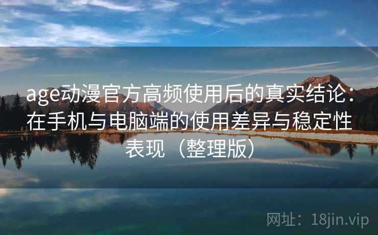 age动漫官方高频使用后的真实结论:在手机与电脑端的使用差异与稳定性表现(整理版) age动漫官方高频使用后的真实结论:在手机与电脑端的使用差异与稳定性表现(整理版)