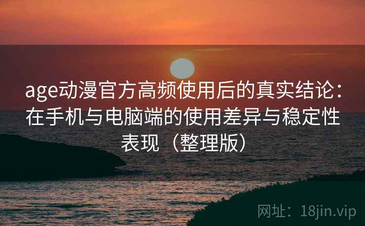 age动漫官方高频使用后的真实结论：在手机与电脑端的使用差异与稳定性表现（整理版）
