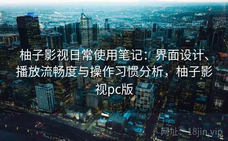 柚子影视日常使用笔记:界面设计、播放流畅度与操作习惯分析,柚子影视pc版 柚子影视日常使用笔记:界面设计、播放流畅度与操作习惯分析,柚子影视pc版