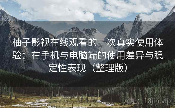 柚子影视在线观看的一次真实使用体验：在手机与电脑端的使用差异与稳定性表现（整理版）