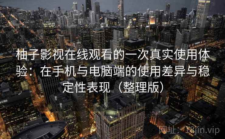 柚子影视在线观看的一次真实使用体验:在手机与电脑端的使用差异与稳定性表现(整理版) 柚子影视在线观看的一次真实使用体验:在手机与电脑端的使用差异与稳定性表现(整理版)