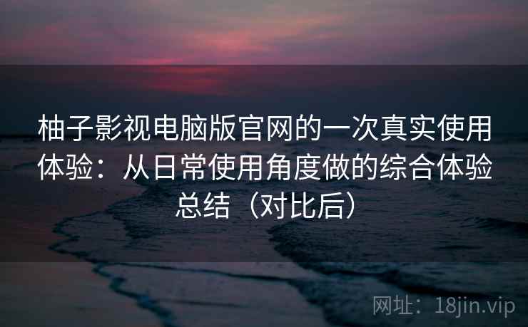 柚子影视电脑版官网的一次真实使用体验：从日常使用角度做的综合体验总结（对比后）