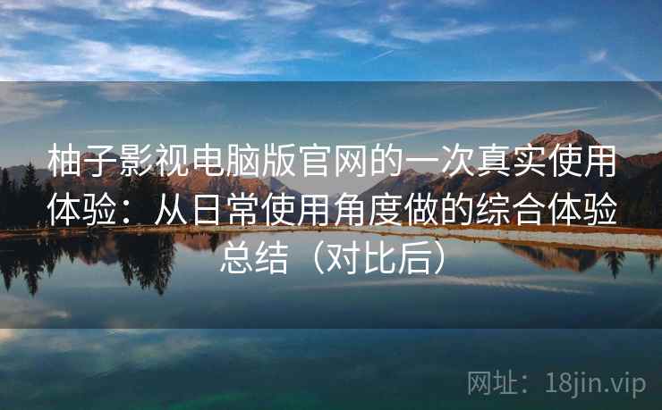 柚子影视电脑版官网的一次真实使用体验:从日常使用角度做的综合体验总结(对比后) 柚子影视电脑版官网的一次真实使用体验:从日常使用角度做的综合体验总结(对比后)