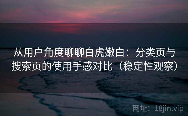 从用户角度聊聊白虎嫩白：分类页与搜索页的使用手感对比（稳定性观察）