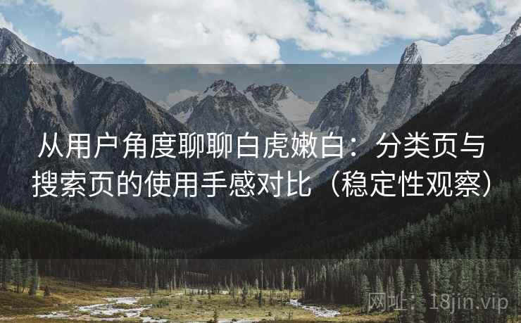 从用户角度聊聊白虎嫩白:分类页与搜索页的使用手感对比(稳定性观察) 从用户角度聊聊白虎嫩白:分类页与搜索页的使用手感对比(稳定性观察)
