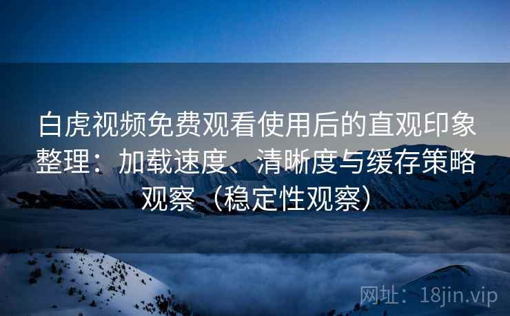 白虎视频免费观看使用后的直观印象整理：加载速度、清晰度与缓存策略观察（稳定性观察）