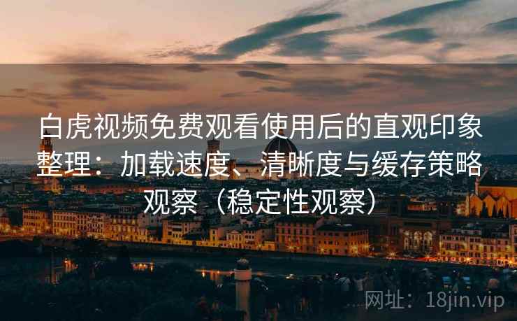 白虎视频免费观看使用后的直观印象整理：加载速度、清晰度与缓存策略观察（稳定性观察）