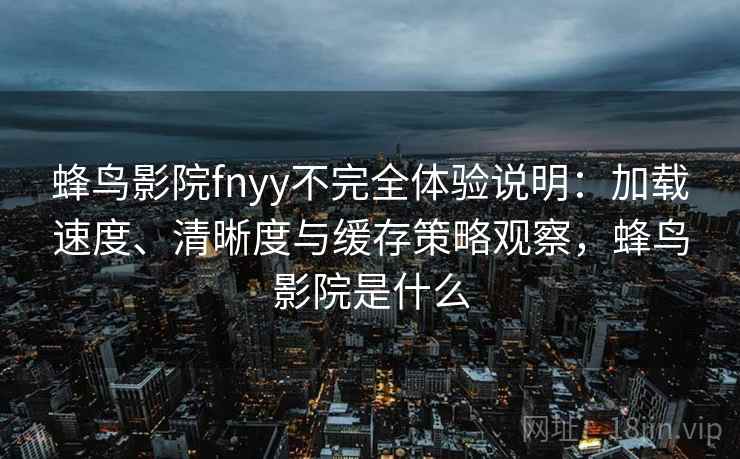 蜂鸟影院fnyy不完全体验说明：加载速度、清晰度与缓存策略观察，蜂鸟影院是什么