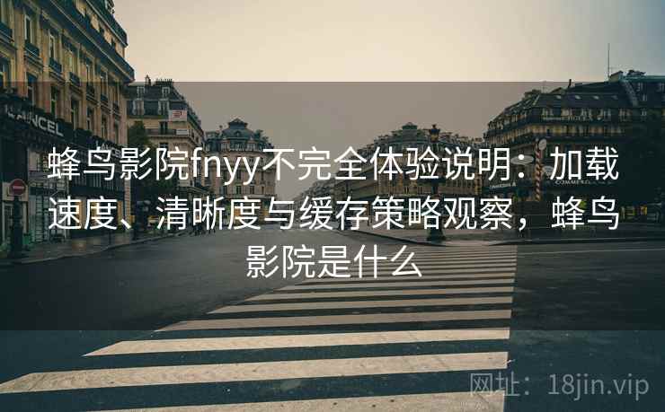 蜂鸟影院fnyy不完全体验说明:加载速度、清晰度与缓存策略观察,蜂鸟影院是什么 蜂鸟影院fnyy不完全体验说明:加载速度、清晰度与缓存策略观察,蜂鸟影院是什么