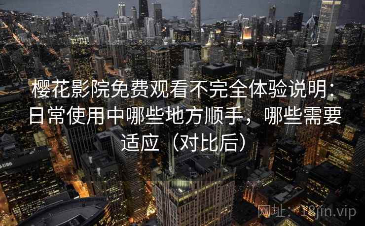 樱花影院免费观看不完全体验说明：日常使用中哪些地方顺手，哪些需要适应（对比后）
