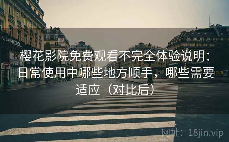 樱花影院免费观看不完全体验说明:日常使用中哪些地方顺手,哪些需要适应(对比后) 樱花影院免费观看不完全体验说明:日常使用中哪些地方顺手,哪些需要适应(对比后)