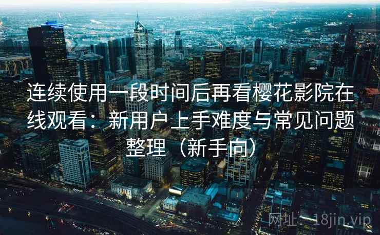 连续使用一段时间后再看樱花影院在线观看:新用户上手难度与常见问题整理(新手向) 连续使用一段时间后再看樱花影院在线观看:新用户上手难度与常见问题整理(新手向)