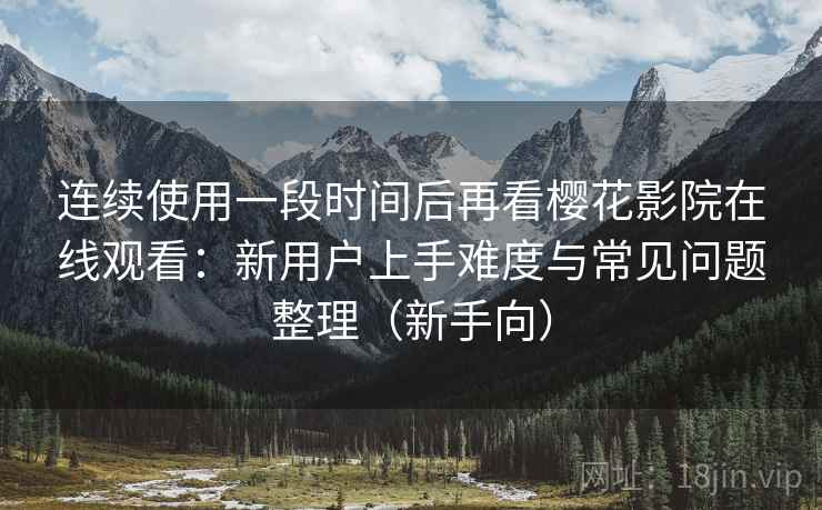连续使用一段时间后再看樱花影院在线观看：新用户上手难度与常见问题整理（新手向）