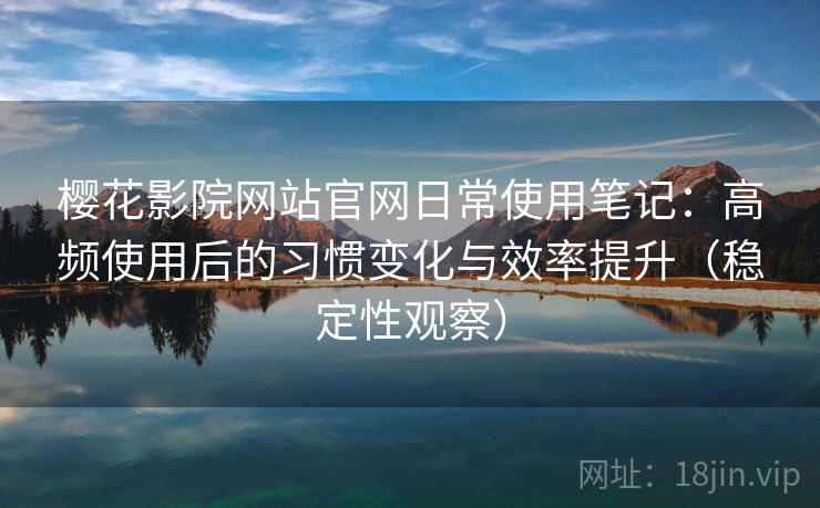 樱花影院网站官网日常使用笔记:高频使用后的习惯变化与效率提升(稳定性观察) 樱花影院网站官网日常使用笔记:高频使用后的习惯变化与效率提升(稳定性观察)