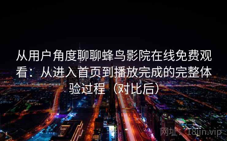 从用户角度聊聊蜂鸟影院在线免费观看:从进入首页到播放完成的完整体验过程(对比后) 从用户角度聊聊蜂鸟影院在线免费观看:从进入首页到播放完成的完整体验过程(对比后)