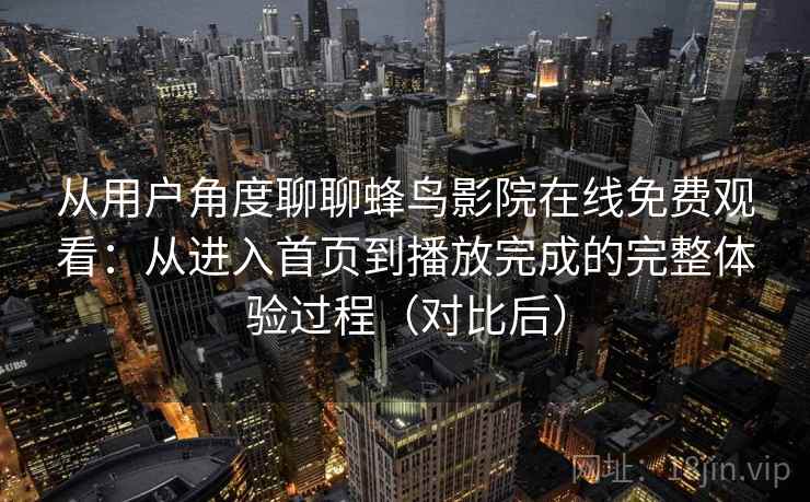 从用户角度聊聊蜂鸟影院在线免费观看：从进入首页到播放完成的完整体验过程（对比后）