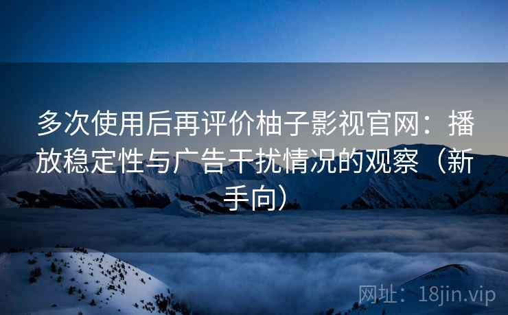 多次使用后再评价柚子影视官网:播放稳定性与广告干扰情况的观察(新手向) 多次使用后再评价柚子影视官网:播放稳定性与广告干扰情况的观察(新手向)