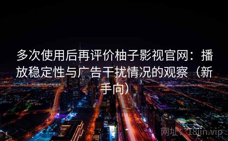 多次使用后再评价柚子影视官网：播放稳定性与广告干扰情况的观察（新手向）