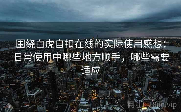 围绕白虎自扣在线的实际使用感想:日常使用中哪些地方顺手,哪些需要适应 围绕白虎自扣在线的实际使用感想:日常使用中哪些地方顺手,哪些需要适应