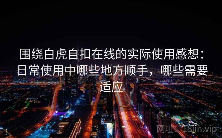 围绕白虎自扣在线的实际使用感想：日常使用中哪些地方顺手，哪些需要适应