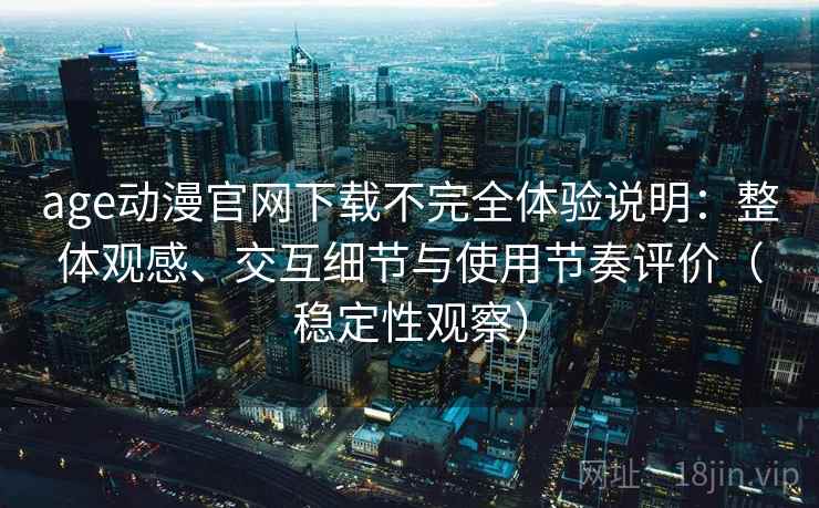 age动漫官网下载不完全体验说明：整体观感、交互细节与使用节奏评价（稳定性观察）