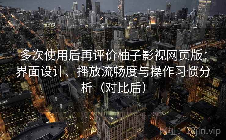 多次使用后再评价柚子影视网页版:界面设计、播放流畅度与操作习惯分析(对比后) 多次使用后再评价柚子影视网页版:界面设计、播放流畅度与操作习惯分析(对比后)