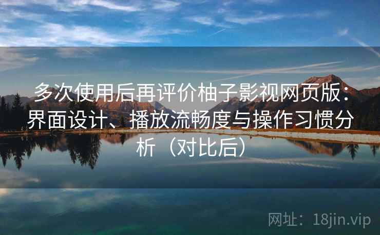 多次使用后再评价柚子影视网页版：界面设计、播放流畅度与操作习惯分析（对比后）