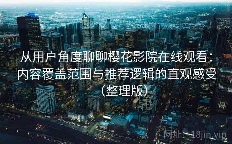从用户角度聊聊樱花影院在线观看：内容覆盖范围与推荐逻辑的直观感受（整理版）
