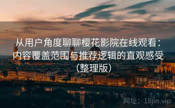 从用户角度聊聊樱花影院在线观看:内容覆盖范围与推荐逻辑的直观感受(整理版) 从用户角度聊聊樱花影院在线观看:内容覆盖范围与推荐逻辑的直观感受(整理版)