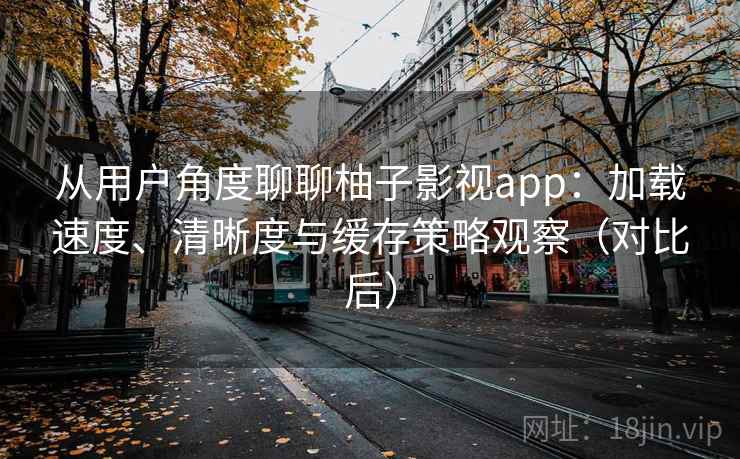 从用户角度聊聊柚子影视app:加载速度、清晰度与缓存策略观察(对比后) 从用户角度聊聊柚子影视app:加载速度、清晰度与缓存策略观察(对比后)