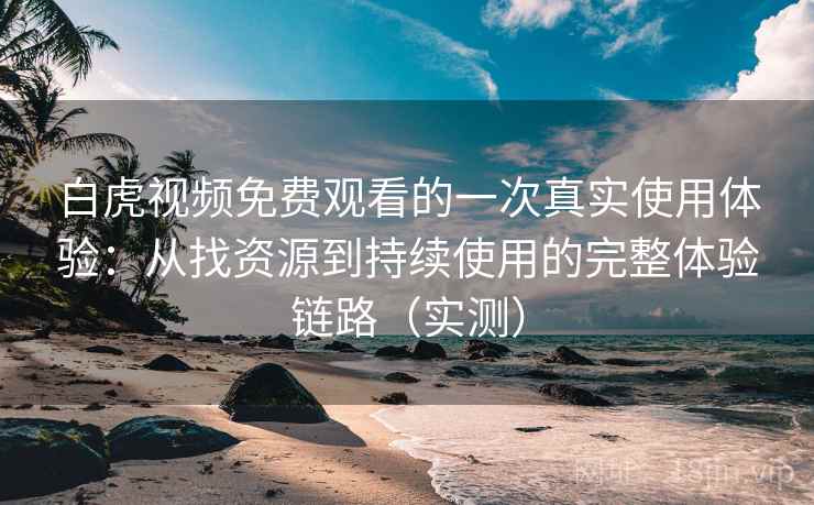 白虎视频免费观看的一次真实使用体验:从找资源到持续使用的完整体验链路(实测) 白虎视频免费观看的一次真实使用体验:从找资源到持续使用的完整体验链路(实测)