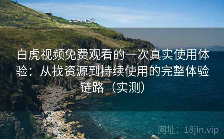 白虎视频免费观看的一次真实使用体验：从找资源到持续使用的完整体验链路（实测）