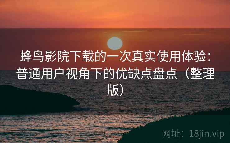 蜂鸟影院下载的一次真实使用体验:普通用户视角下的优缺点盘点(整理版) 蜂鸟影院下载的一次真实使用体验:普通用户视角下的优缺点盘点(整理版)