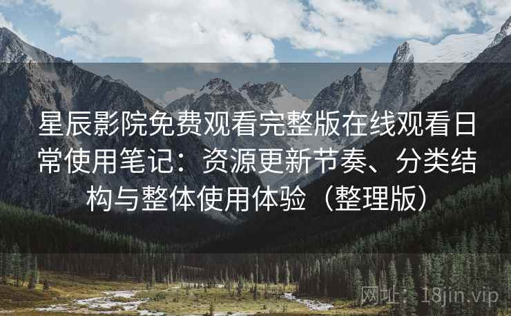 星辰影院免费观看完整版在线观看日常使用笔记:资源更新节奏、分类结构与整体使用体验(整理版) 星辰影院免费观看完整版在线观看日常使用笔记:资源更新节奏、分类结构与整体使用体验(整理版)