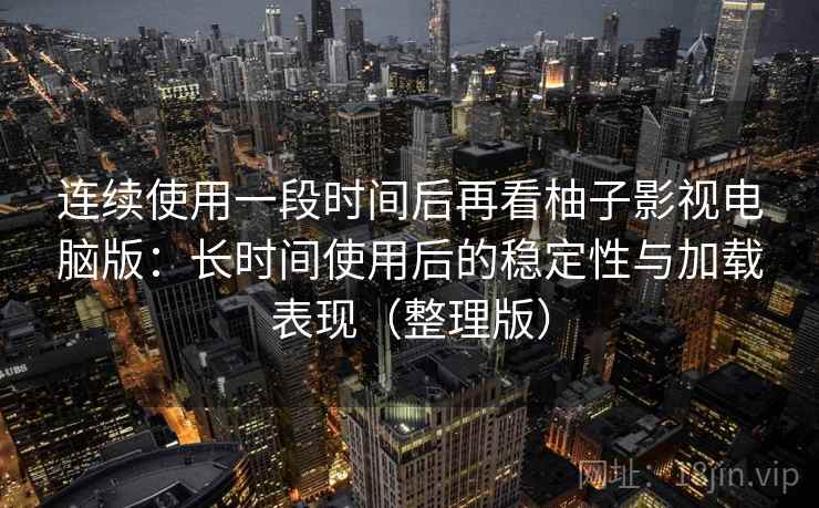 连续使用一段时间后再看柚子影视电脑版：长时间使用后的稳定性与加载表现（整理版）