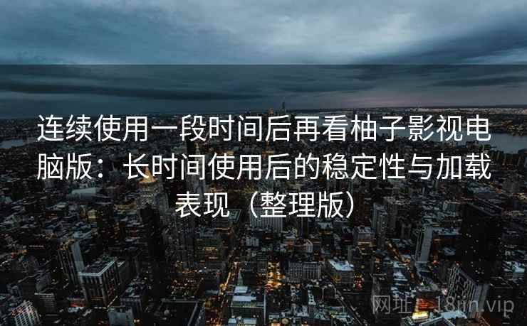 连续使用一段时间后再看柚子影视电脑版:长时间使用后的稳定性与加载表现(整理版) 连续使用一段时间后再看柚子影视电脑版:长时间使用后的稳定性与加载表现(整理版)