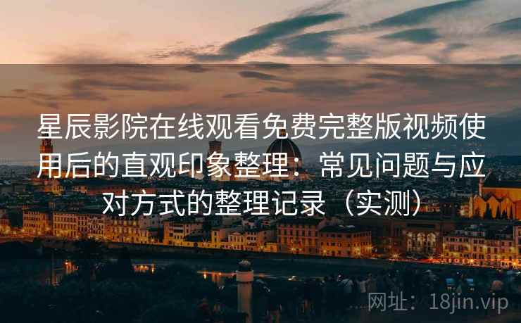 星辰影院在线观看免费完整版视频使用后的直观印象整理:常见问题与应对方式的整理记录(实测) 星辰影院在线观看免费完整版视频使用后的直观印象整理:常见问题与应对方式的整理记录(实测)