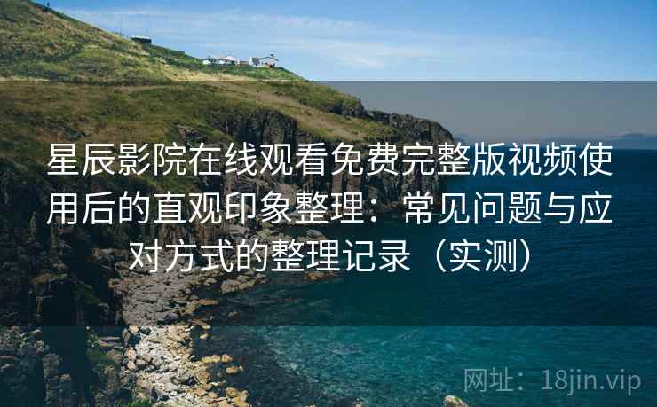 星辰影院在线观看免费完整版视频使用后的直观印象整理:常见问题与应对方式的整理记录(实测) 星辰影院在线观看免费完整版视频使用后的直观印象整理:常见问题与应对方式的整理记录(实测)