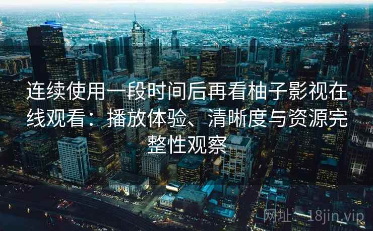 连续使用一段时间后再看柚子影视在线观看:播放体验、清晰度与资源完整性观察 连续使用一段时间后再看柚子影视在线观看:播放体验、清晰度与资源完整性观察