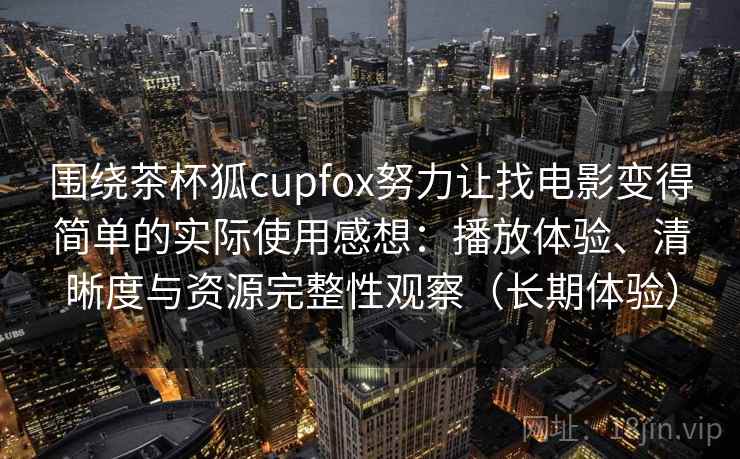 围绕茶杯狐cupfox努力让找电影变得简单的实际使用感想：播放体验、清晰度与资源完整性观察（长期体验）