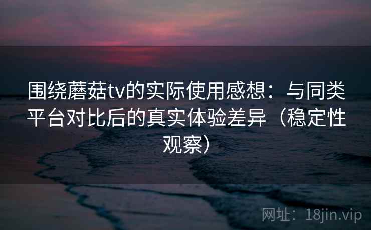 围绕蘑菇tv的实际使用感想：与同类平台对比后的真实体验差异（稳定性观察）