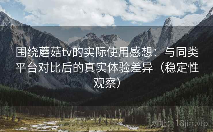 围绕蘑菇tv的实际使用感想：与同类平台对比后的真实体验差异（稳定性观察）