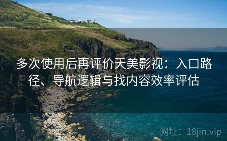多次使用后再评价天美影视：入口路径、导航逻辑与找内容效率评估