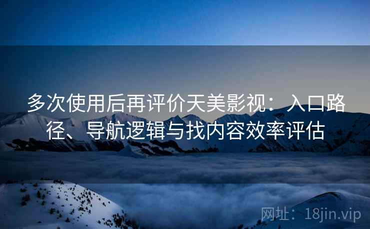 多次使用后再评价天美影视：入口路径、导航逻辑与找内容效率评估