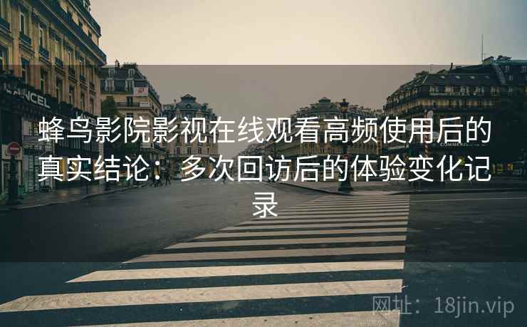 蜂鸟影院影视在线观看高频使用后的真实结论：多次回访后的体验变化记录