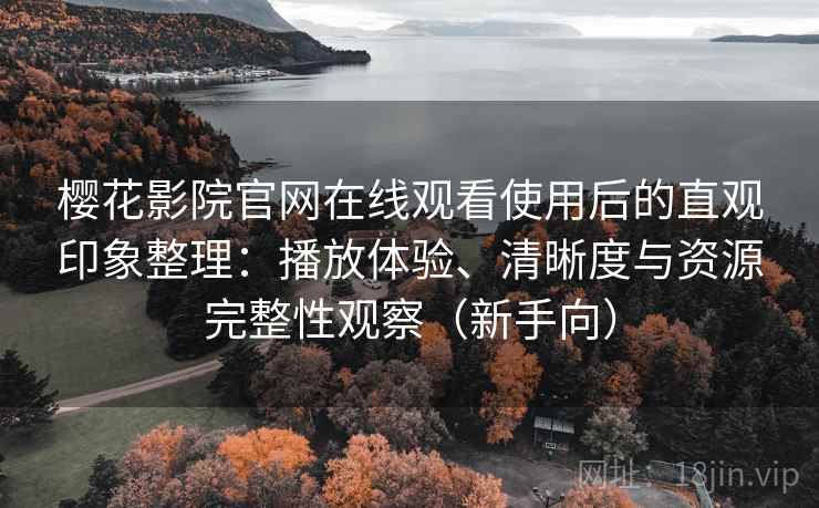 樱花影院官网在线观看使用后的直观印象整理：播放体验、清晰度与资源完整性观察（新手向）